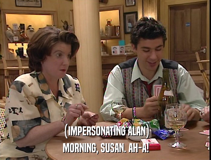 (IMPERSONATING ALAN) MORNING, SUSAN. AH-A! 