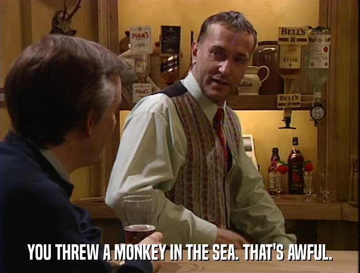 YOU THREW A MONKEY IN THE SEA. THAT'S AWFUL.  