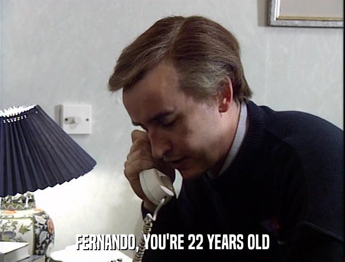 FERNANDO, YOU'RE 22 YEARS OLD  