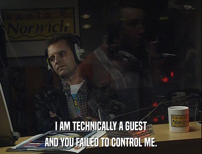 I AM TECHNICALLY A GUEST AND YOU FAILED TO CONTROL ME. 