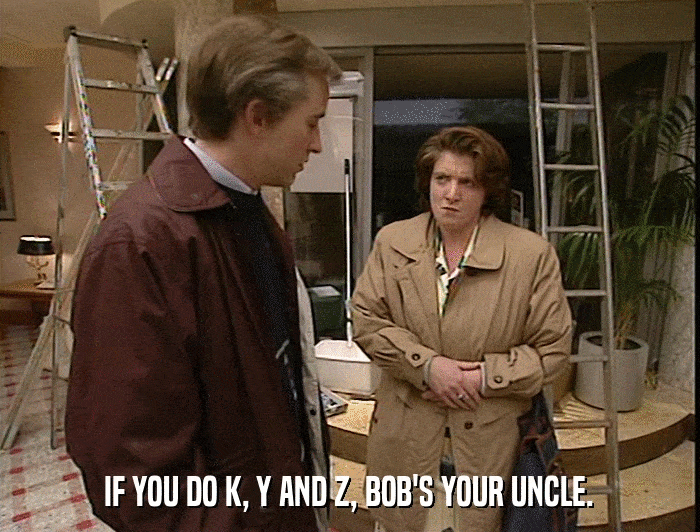 IF YOU DO K, Y AND Z, BOB'S YOUR UNCLE.  