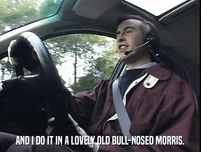 AND I DO IT IN A LOVELY OLD BULL-NOSED MORRIS.  
