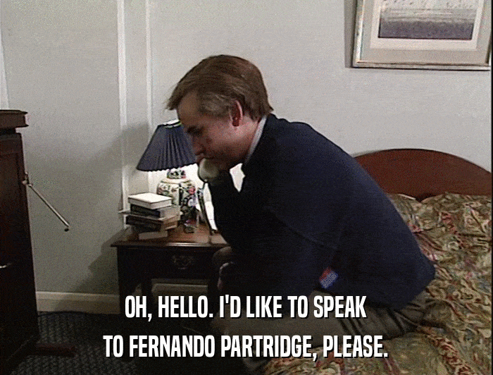 OH, HELLO. I'D LIKE TO SPEAK TO FERNANDO PARTRIDGE, PLEASE. 