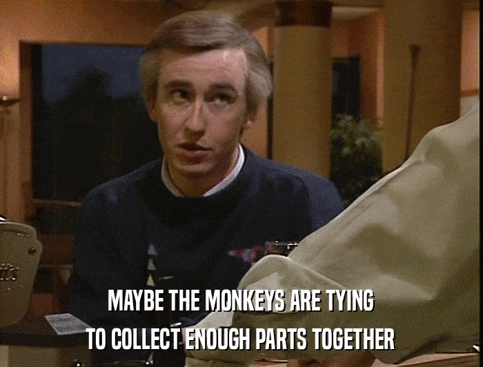 MAYBE THE MONKEYS ARE TYING TO COLLECT ENOUGH PARTS TOGETHER 