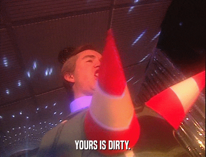 YOURS IS DIRTY.  