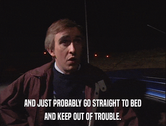 AND JUST PROBABLY GO STRAIGHT TO BED AND KEEP OUT OF TROUBLE. 