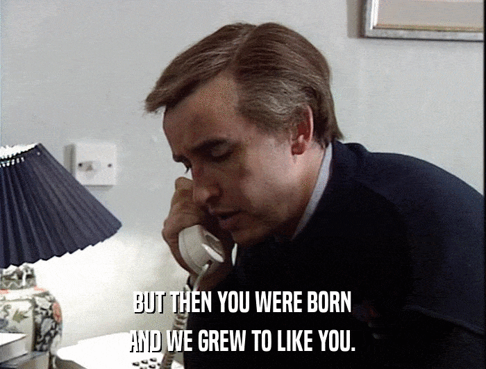 BUT THEN YOU WERE BORN AND WE GREW TO LIKE YOU. 
