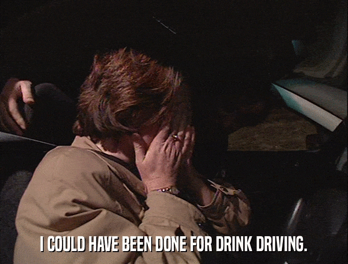 I COULD HAVE BEEN DONE FOR DRINK DRIVING.  