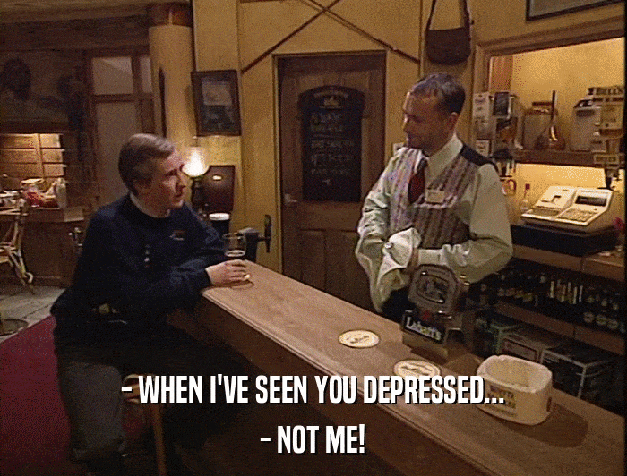 - WHEN I'VE SEEN YOU DEPRESSED... - NOT ME! 