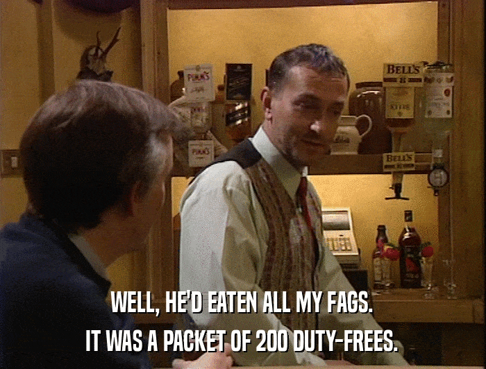 WELL, HE'D EATEN ALL MY FAGS. IT WAS A PACKET OF 200 DUTY-FREES. 