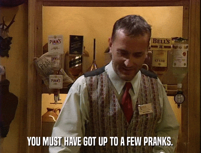 YOU MUST HAVE GOT UP TO A FEW PRANKS.  