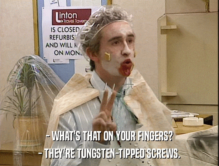 - WHAT'S THAT ON YOUR FINGERS? - THEY'RE TUNGSTEN-TIPPED SCREWS. 