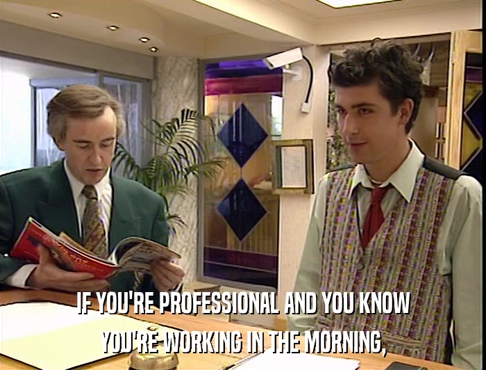 IF YOU'RE PROFESSIONAL AND YOU KNOW YOU'RE WORKING IN THE MORNING, 