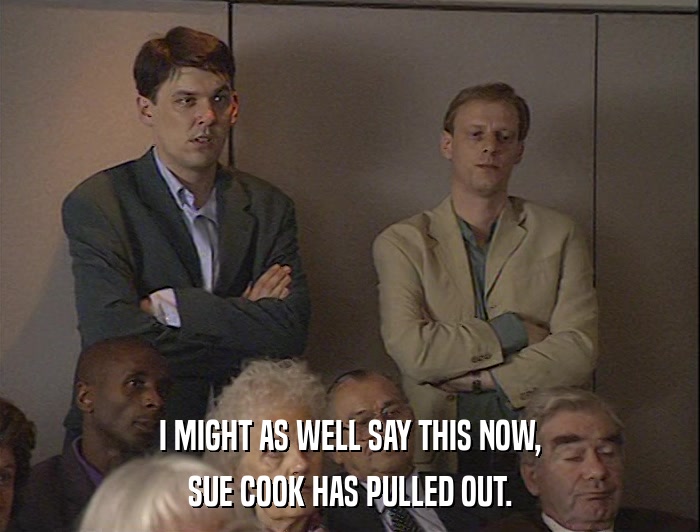 I MIGHT AS WELL SAY THIS NOW, SUE COOK HAS PULLED OUT. 