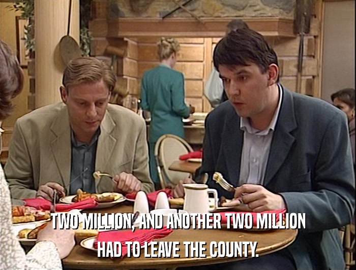 TWO MILLION, AND ANOTHER TWO MILLION HAD TO LEAVE THE COUNTY. 