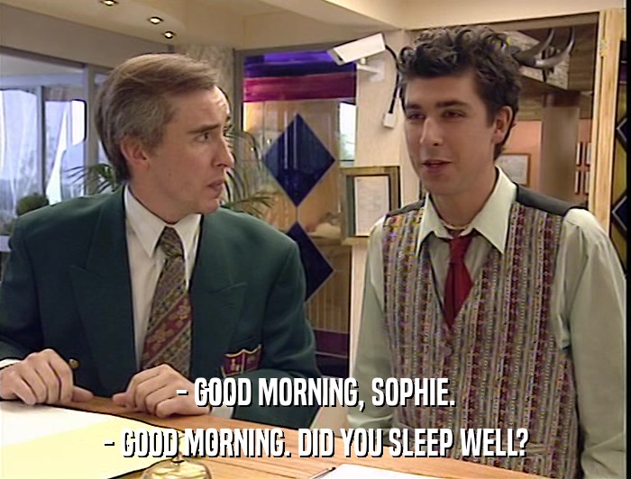 - GOOD MORNING, SOPHIE. - GOOD MORNING. DID YOU SLEEP WELL? 