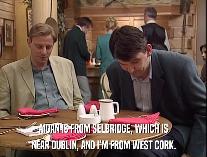 AIDAN IS FROM SELBRIDGE, WHICH IS NEAR DUBLIN, AND I'M FROM WEST CORK. 