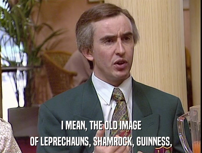 I MEAN, THE OLD IMAGE OF LEPRECHAUNS, SHAMROCK, GUINNESS, 