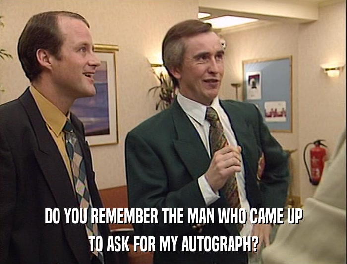 DO YOU REMEMBER THE MAN WHO CAME UP TO ASK FOR MY AUTOGRAPH? 