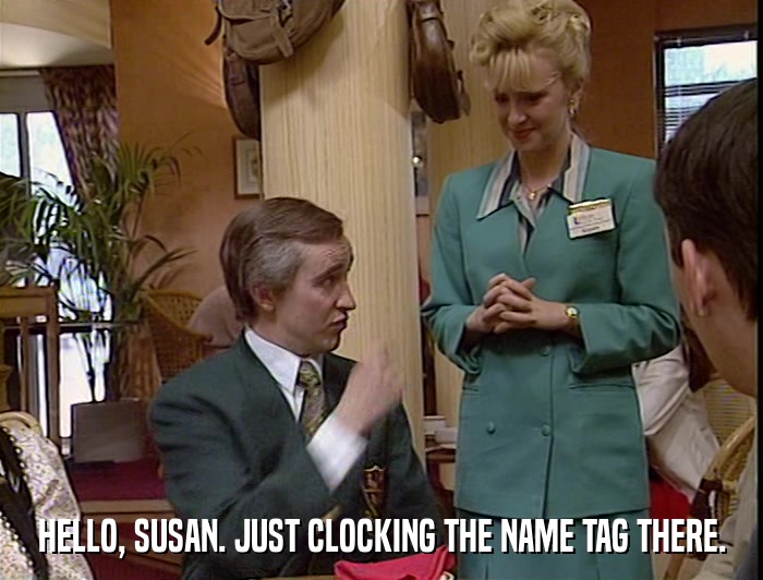 HELLO, SUSAN. JUST CLOCKING THE NAME TAG THERE.  