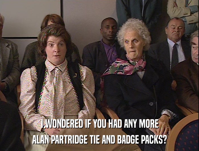 I WONDERED IF YOU HAD ANY MORE ALAN PARTRIDGE TIE AND BADGE PACKS? 