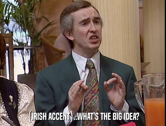 (IRISH ACCENT)..WHAT'S THE BIG IDEA?  