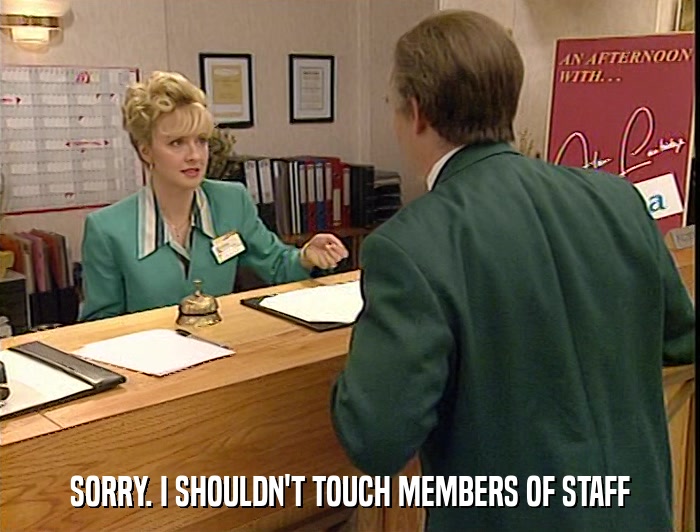 SORRY. I SHOULDN'T TOUCH MEMBERS OF STAFF  
