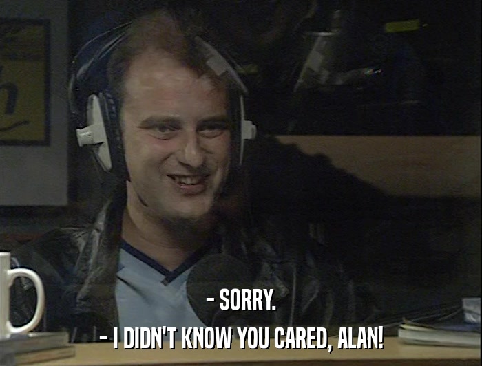 - SORRY. - I DIDN'T KNOW YOU CARED, ALAN! 