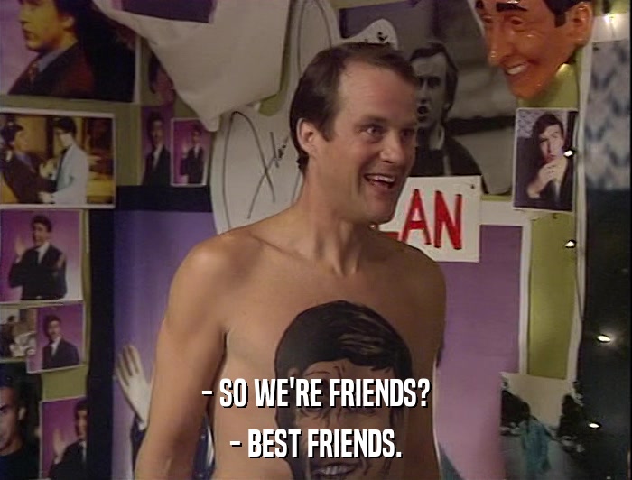 - SO WE'RE FRIENDS? - BEST FRIENDS. 