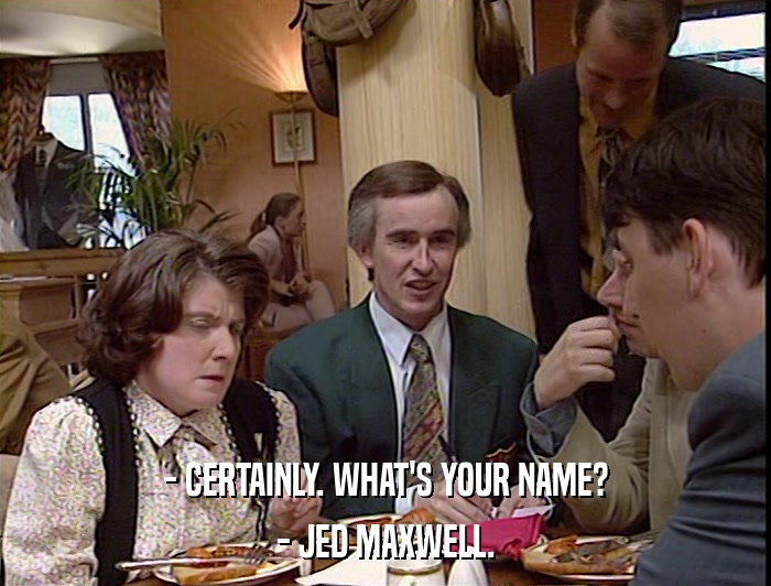 - CERTAINLY. WHAT'S YOUR NAME? - JED MAXWELL. 