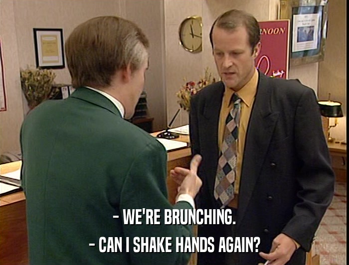 - WE'RE BRUNCHING. - CAN I SHAKE HANDS AGAIN? 