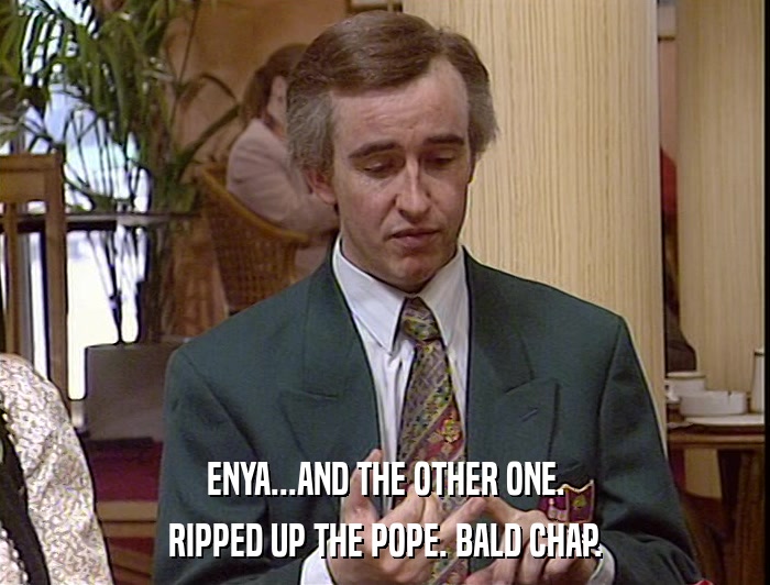ENYA...AND THE OTHER ONE. RIPPED UP THE POPE. BALD CHAP. 