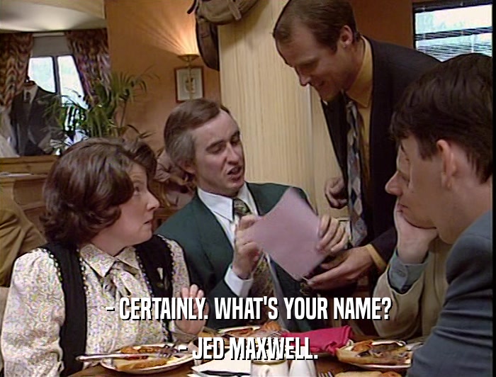 - CERTAINLY. WHAT'S YOUR NAME? - JED MAXWELL. 