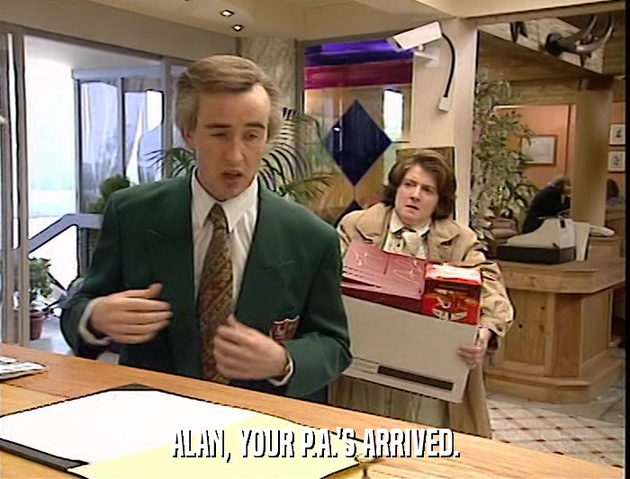 ALAN, YOUR P.A.'S ARRIVED.  