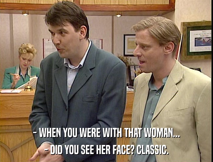 - WHEN YOU WERE WITH THAT WOMAN... - DID YOU SEE HER FACE? CLASSIC. 