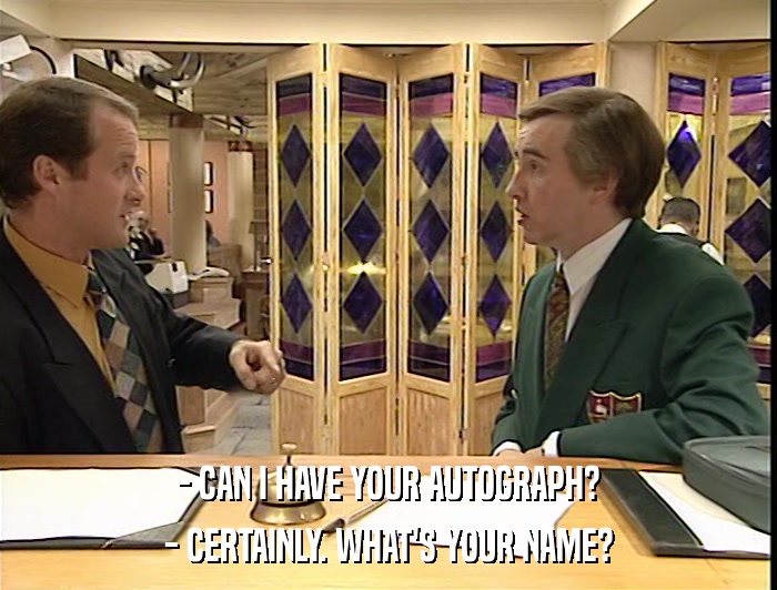 - CAN I HAVE YOUR AUTOGRAPH? - CERTAINLY. WHAT'S YOUR NAME? 