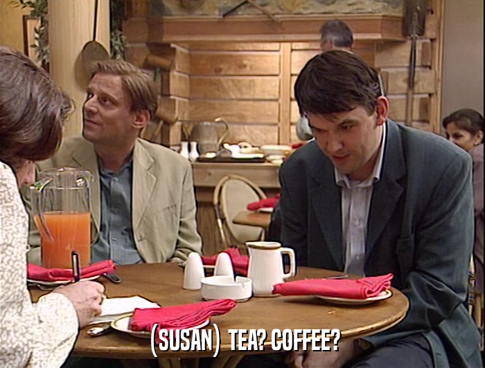 (SUSAN) TEA? COFFEE?  