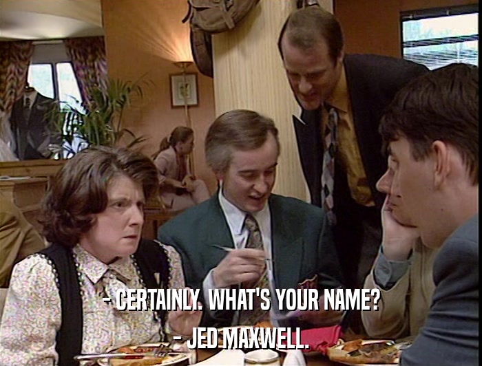 - CERTAINLY. WHAT'S YOUR NAME? - JED MAXWELL. 