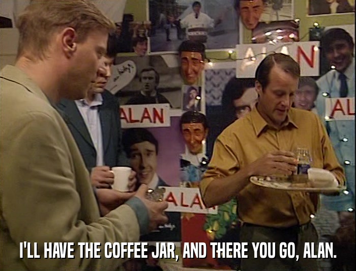 I'LL HAVE THE COFFEE JAR, AND THERE YOU GO, ALAN.  