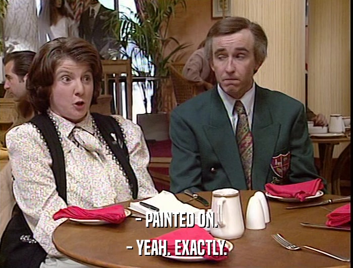 - PAINTED ON. - YEAH. EXACTLY. 