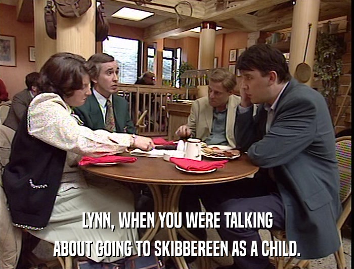 LYNN, WHEN YOU WERE TALKING ABOUT GOING TO SKIBBEREEN AS A CHILD. 