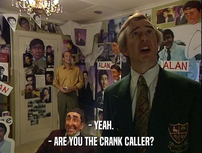 - YEAH. - ARE YOU THE CRANK CALLER? 