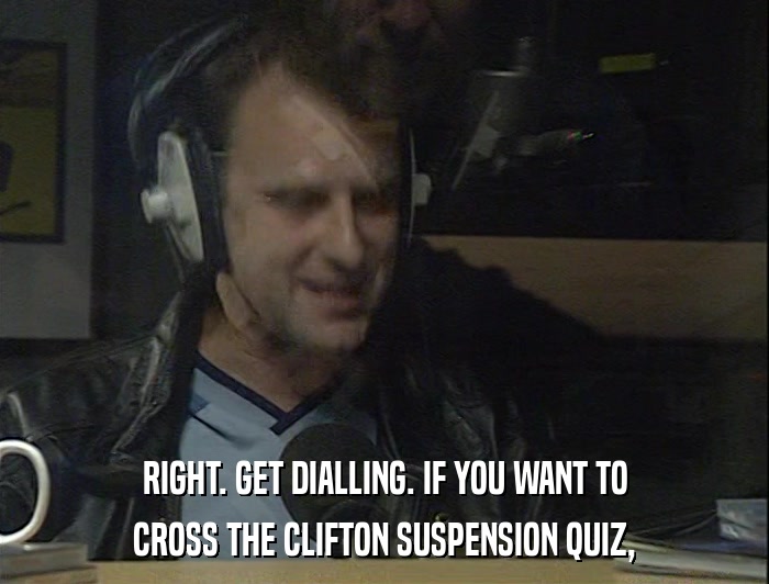 RIGHT. GET DIALLING. IF YOU WANT TO CROSS THE CLIFTON SUSPENSION QUIZ, 