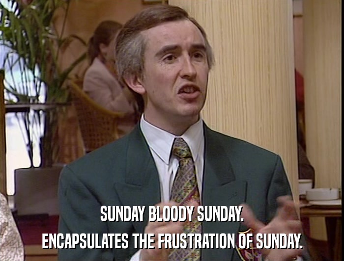 SUNDAY BLOODY SUNDAY. ENCAPSULATES THE FRUSTRATION OF SUNDAY. 