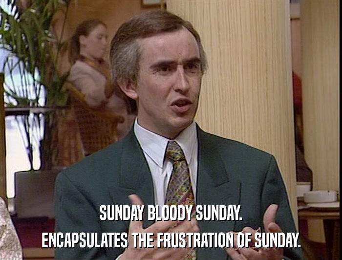 SUNDAY BLOODY SUNDAY. ENCAPSULATES THE FRUSTRATION OF SUNDAY. 