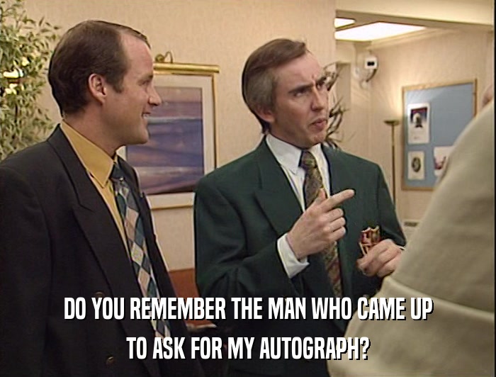 DO YOU REMEMBER THE MAN WHO CAME UP TO ASK FOR MY AUTOGRAPH? 