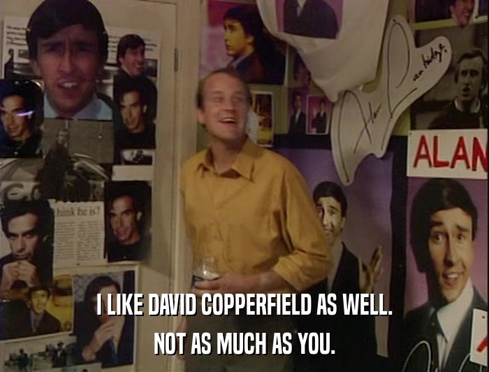 I LIKE DAVID COPPERFIELD AS WELL. NOT AS MUCH AS YOU. 