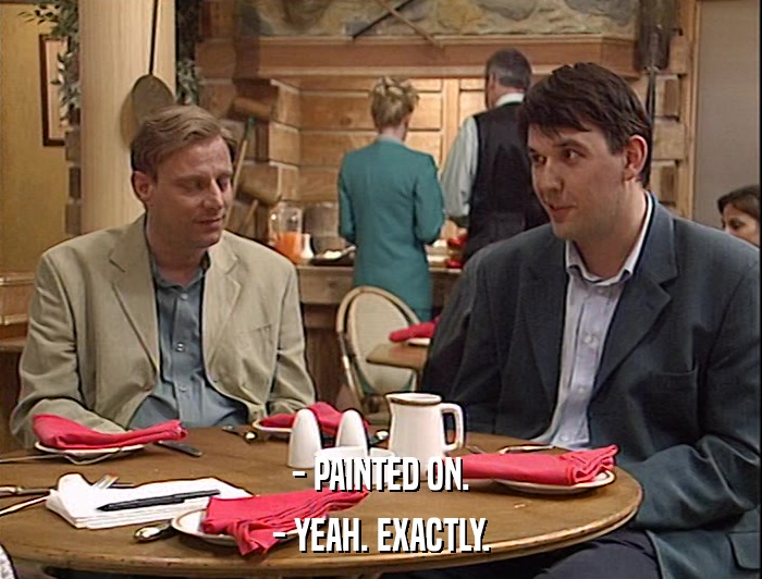 - PAINTED ON. - YEAH. EXACTLY. 