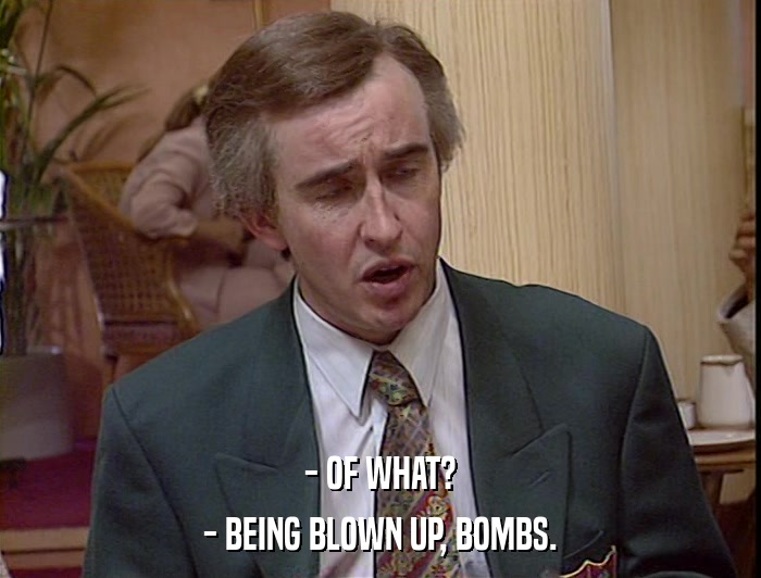 - OF WHAT? - BEING BLOWN UP, BOMBS. 