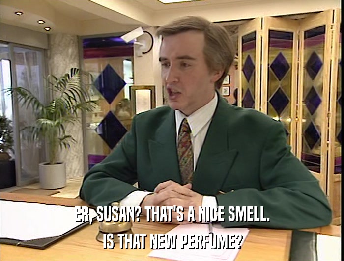 ER, SUSAN? THAT'S A NICE SMELL. IS THAT NEW PERFUME? 